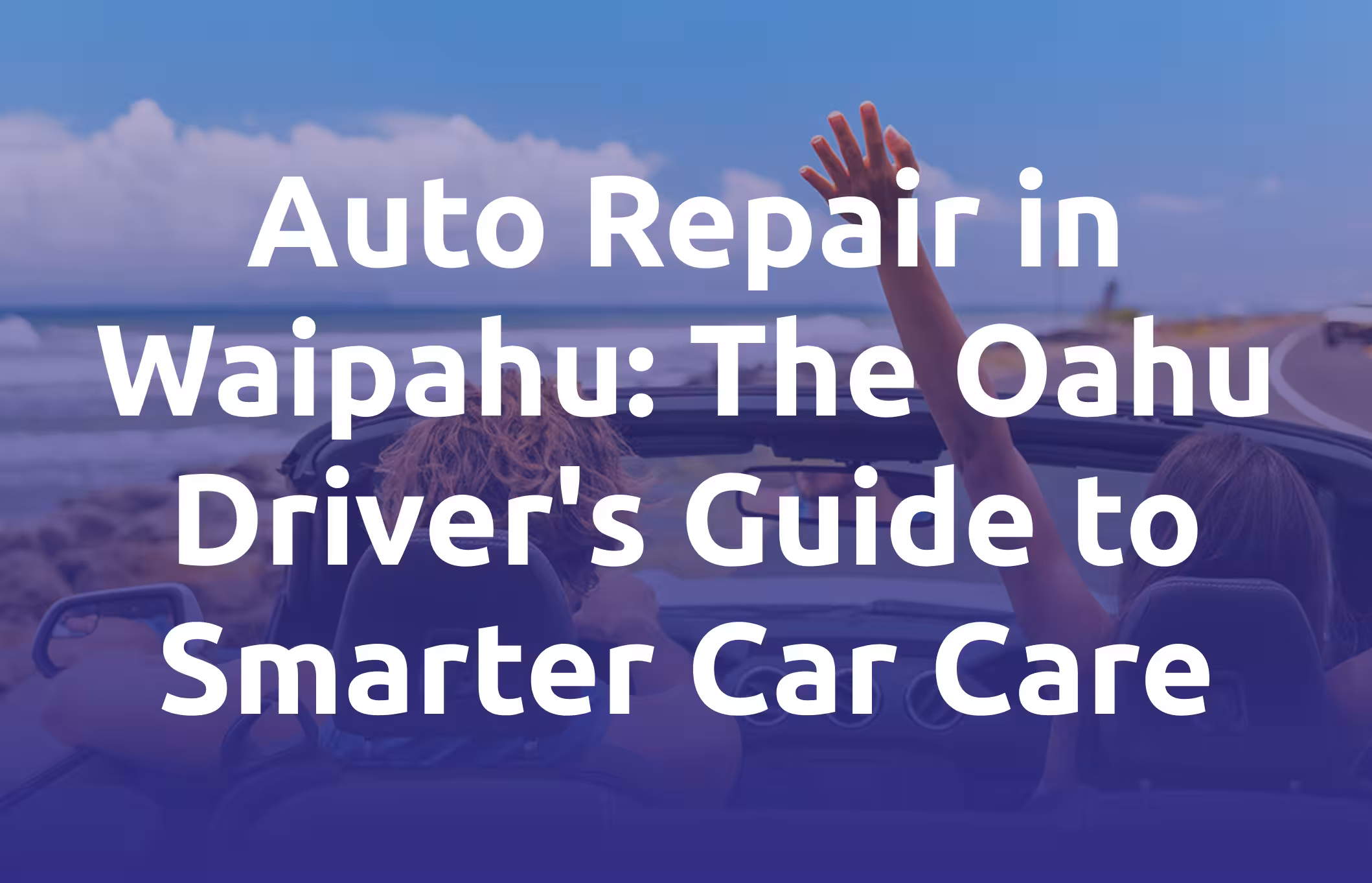 Auto Repair in Waipahu. The Oahu Driver's Guide to Smarter Car Care